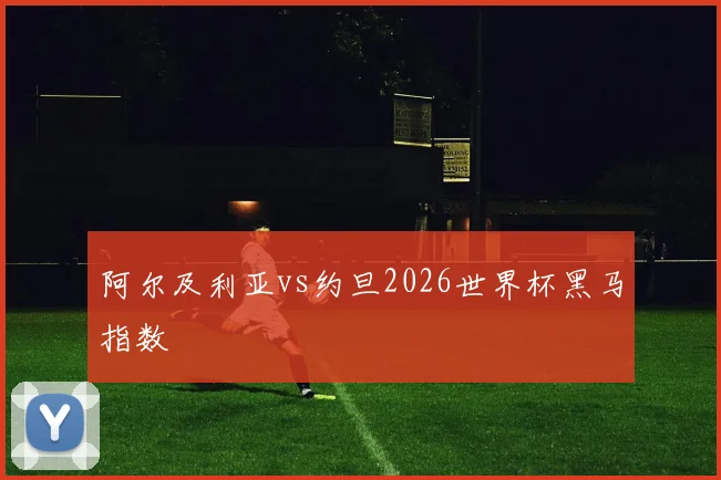 阿尔及利亚vs约旦2026世界杯黑马指数