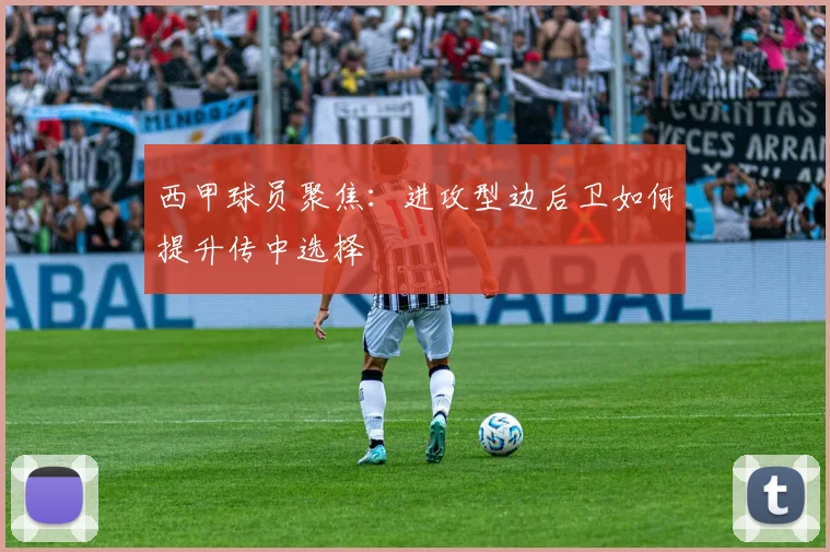 西甲球员聚焦：进攻型边后卫如何提升传中选择