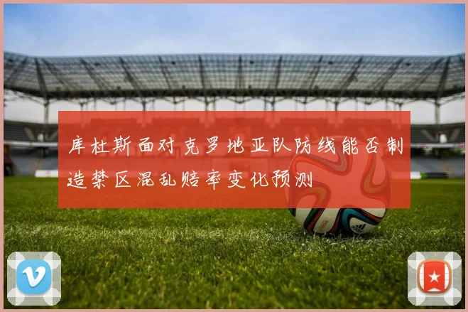 库杜斯面对克罗地亚队防线能否制造禁区混乱赔率变化预测