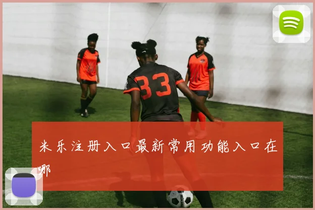 米乐注册入口最新常用功能入口在哪