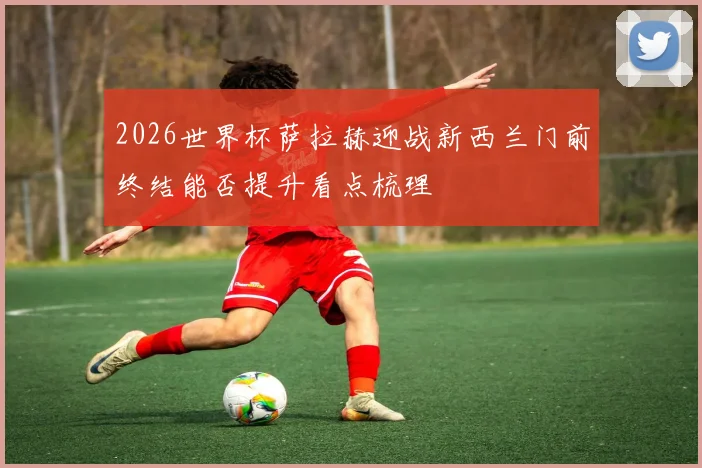 2026世界杯萨拉赫迎战新西兰门前终结能否提升看点梳理