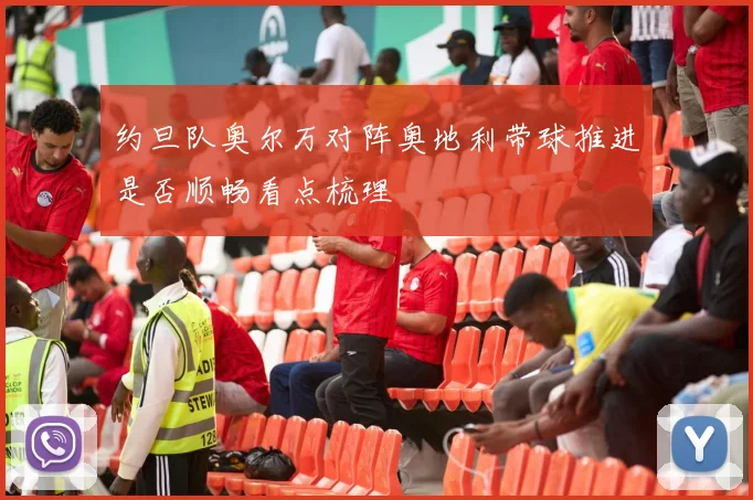 约旦队奥尔万对阵奥地利带球推进是否顺畅看点梳理