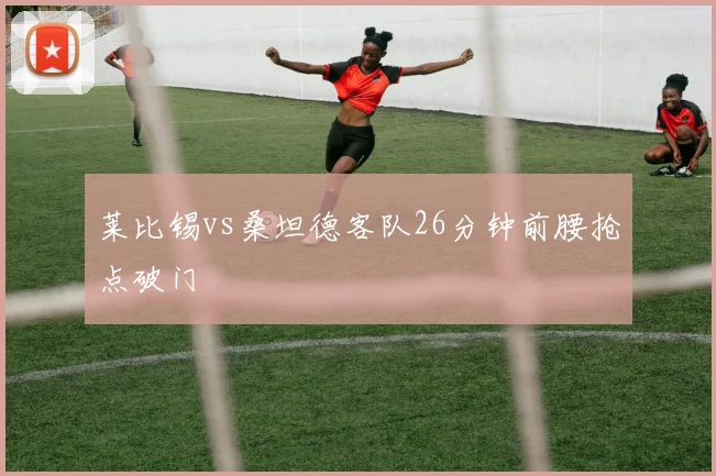 莱比锡vs桑坦德客队26分钟前腰抢点破门