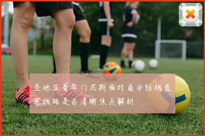 圣地亚哥希门尼斯面对南非防线直塞线路是否清晰焦点解析