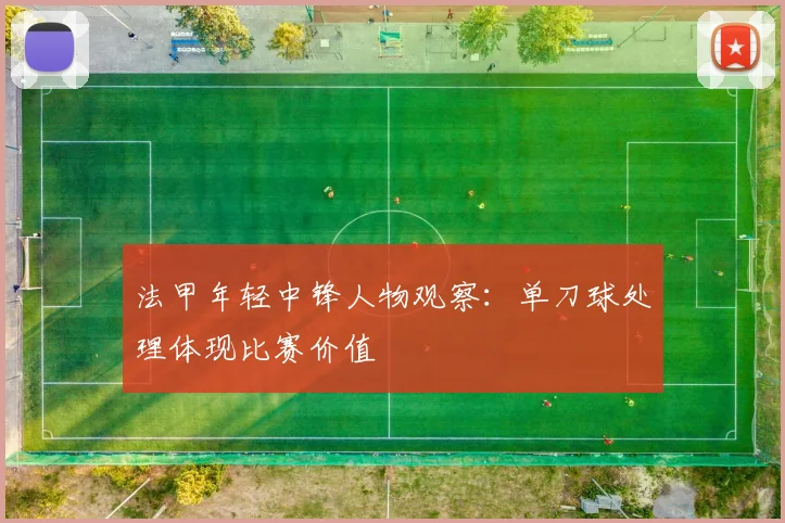 法甲年轻中锋人物观察:单刀球处理体现比赛价值