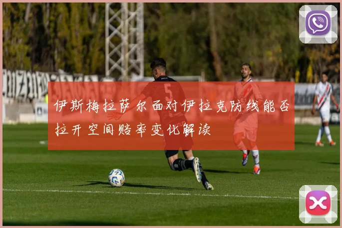 伊斯梅拉萨尔面对伊拉克防线能否拉开空间赔率变化解读