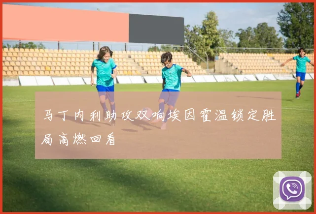 马丁内利助攻双响埃因霍温锁定胜局高燃回看