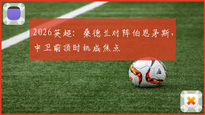 2026英超:桑德兰对阵伯恩茅斯,中卫前顶时机成焦点