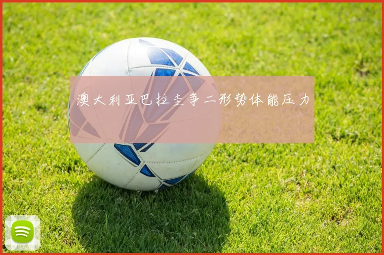 澳大利亚巴拉圭争二形势体能压力
