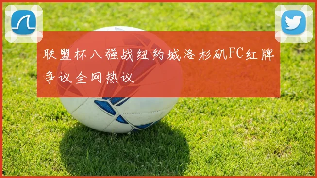 联盟杯八强战纽约城洛杉矶FC红牌争议全网热议
