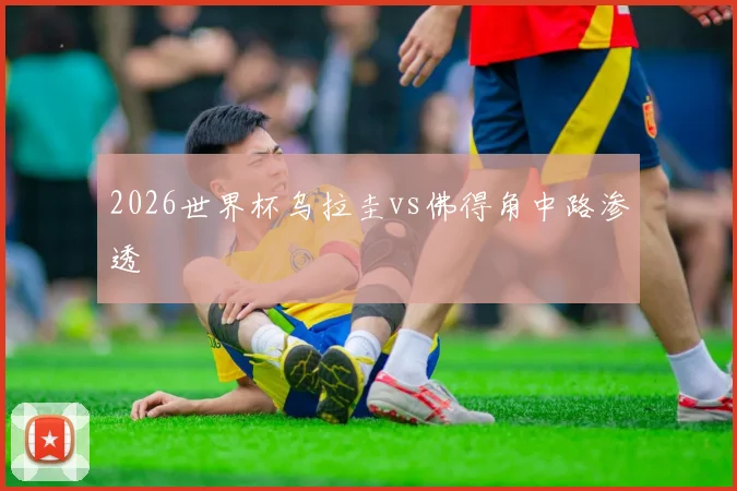 2026世界杯乌拉圭vs佛得角中路渗透