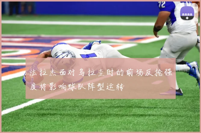 法拉杰面对乌拉圭时的前场反抢强度将影响球队阵型运转