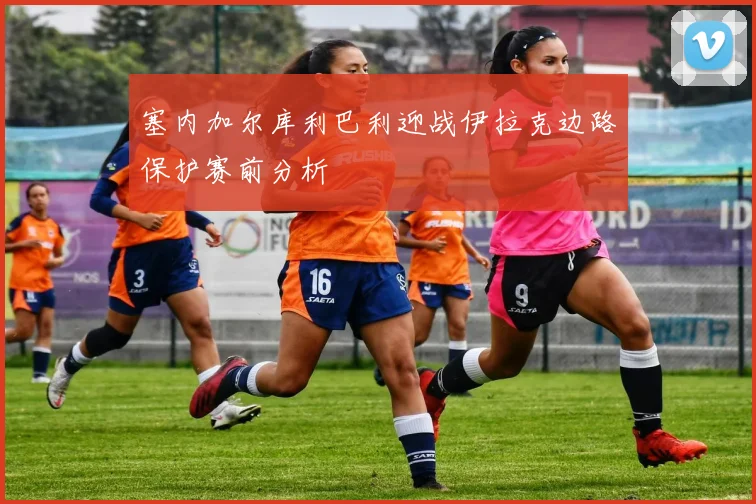 塞内加尔库利巴利迎战伊拉克边路保护赛前分析