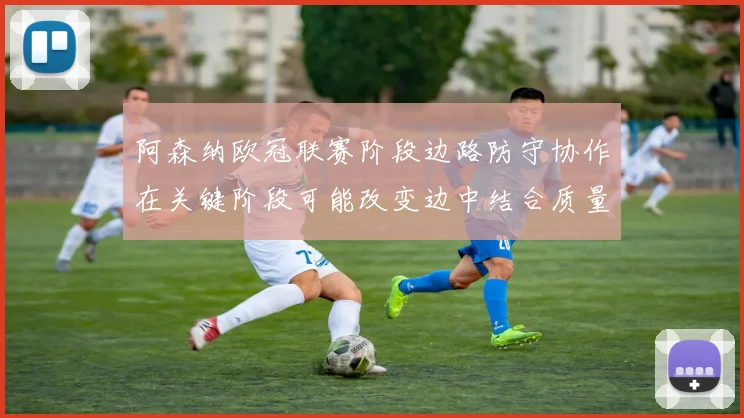 阿森纳欧冠联赛阶段边路防守协作在关键阶段可能改变边中结合质量