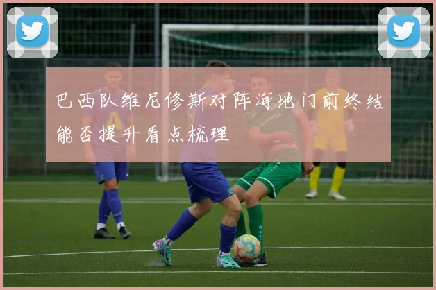 巴西队维尼修斯对阵海地门前终结能否提升看点梳理