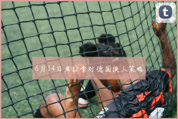 6月14日库拉索对德国换人策略