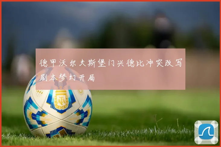 德甲沃尔夫斯堡门兴德比冲突改写剧本梦幻开局