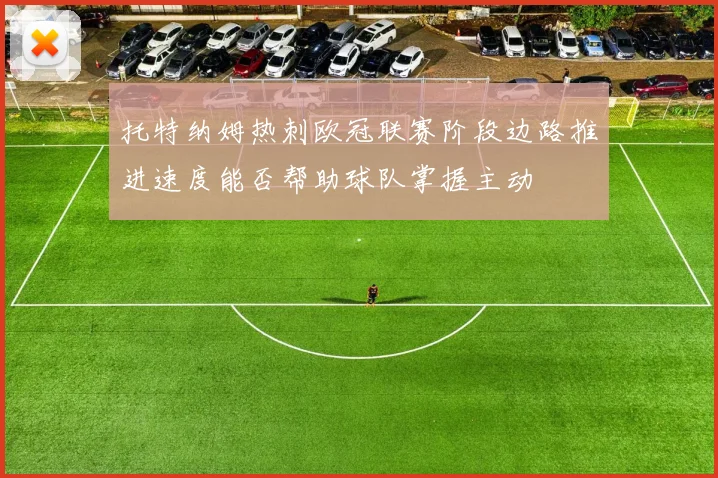 托特纳姆热刺欧冠联赛阶段边路推进速度能否帮助球队掌握主动