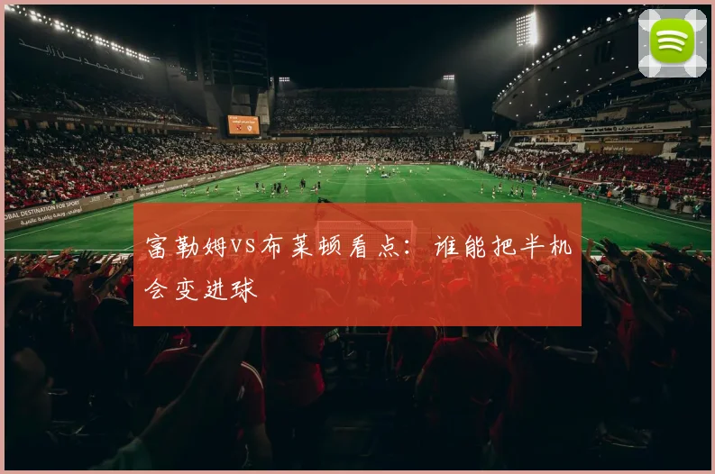 富勒姆vs布莱顿看点:谁能把半机会变进球