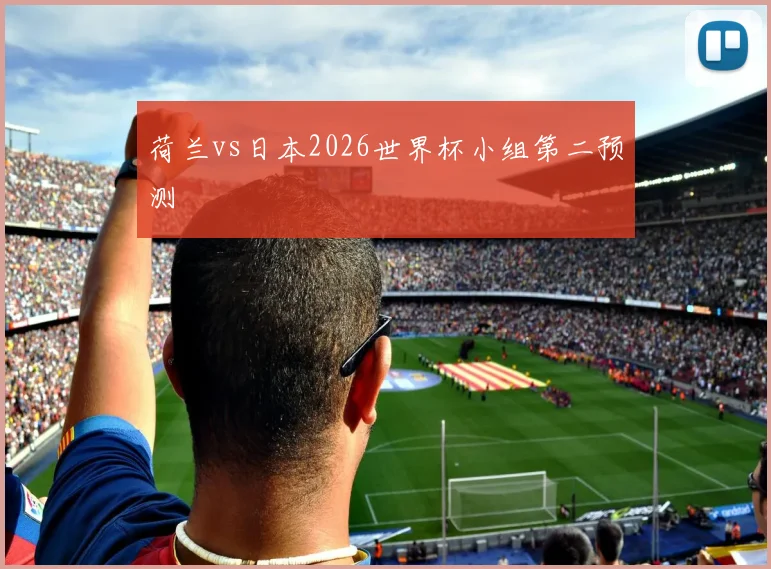 荷兰vs日本2026世界杯小组第二预测