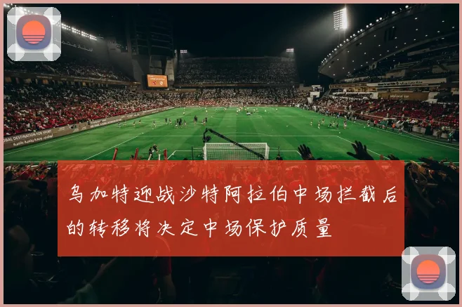 乌加特迎战沙特阿拉伯中场拦截后的转移将决定中场保护质量