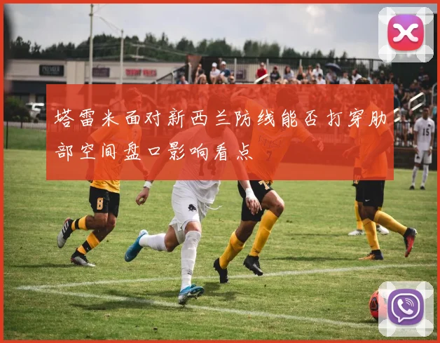 塔雷米面对新西兰防线能否打穿肋部空间盘口影响看点