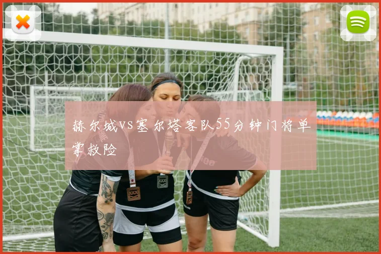 赫尔城vs塞尔塔客队55分钟门将单掌救险