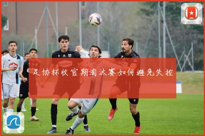 足协杯收官期淘汰赛如何避免失控