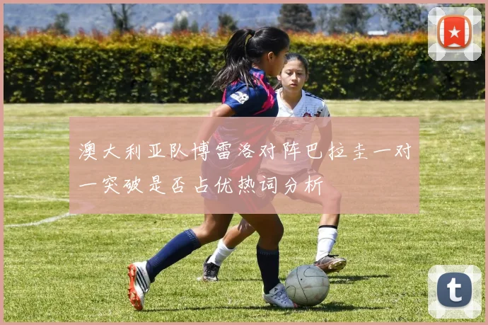 澳大利亚队博雷洛对阵巴拉圭一对一突破是否占优热词分析