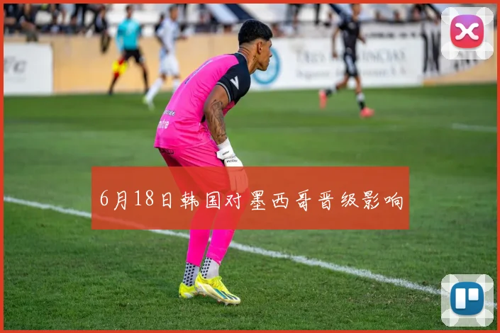 6月18日韩国对墨西哥晋级影响
