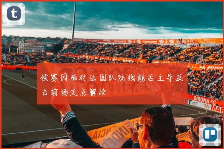 侯赛因面对法国队防线能否主导反击前场支点解读