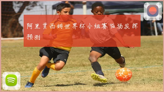 阿里贾西姆世界杯小组赛临场发挥预测