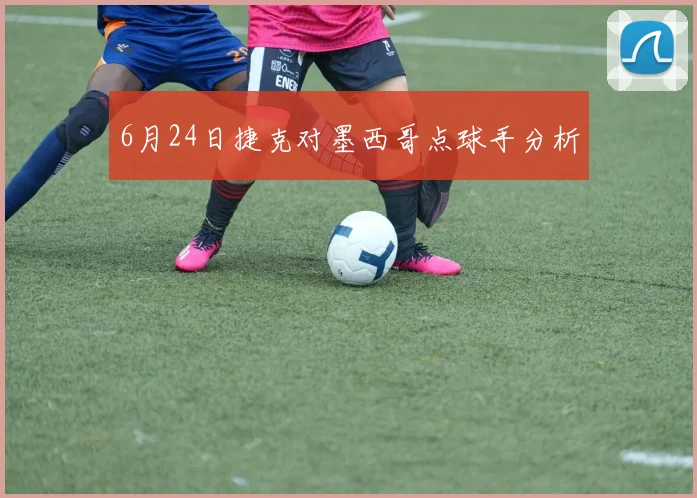 6月24日捷克对墨西哥点球手分析