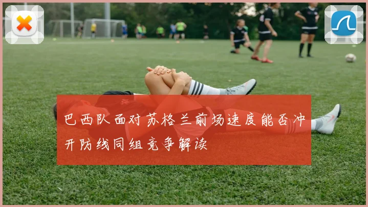 巴西队面对苏格兰前场速度能否冲开防线同组竞争解读