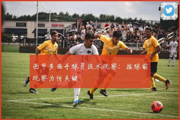 西甲多面手球员技术观察：接球前观察为何关键