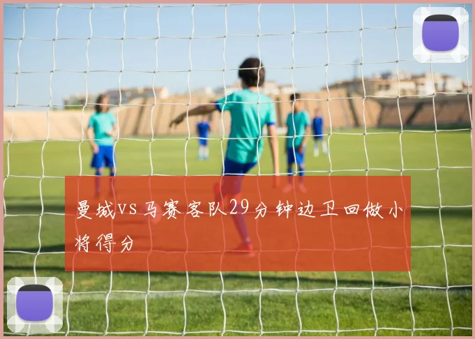 曼城vs马赛客队29分钟边卫回做小将得分