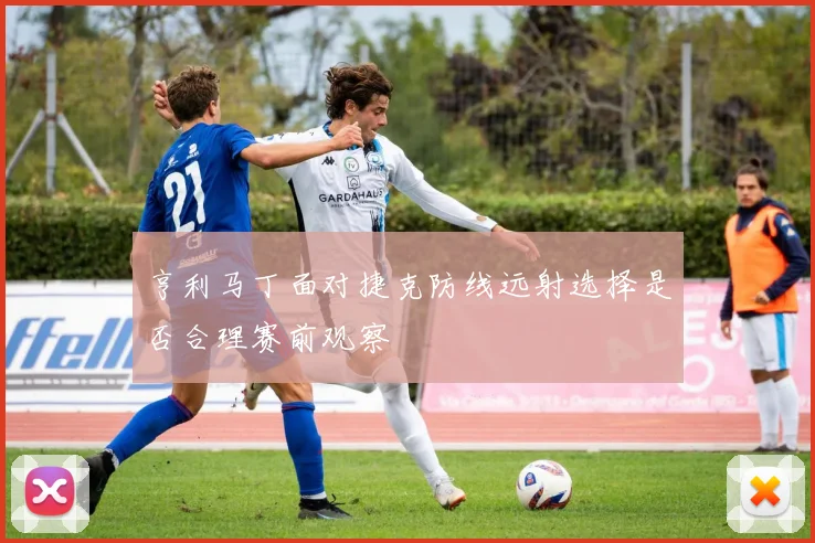 亨利马丁面对捷克防线远射选择是否合理赛前观察