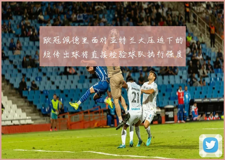 欧冠佩德里面对亚特兰大压迫下的短传出球将直接检验球队执行强度