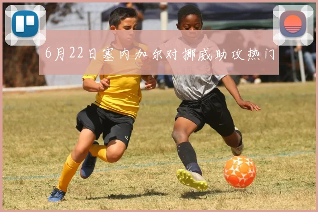 6月22日塞内加尔对挪威助攻热门
