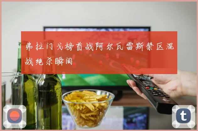 弗拉门戈榜首战阿尔瓦雷斯禁区混战绝杀瞬间