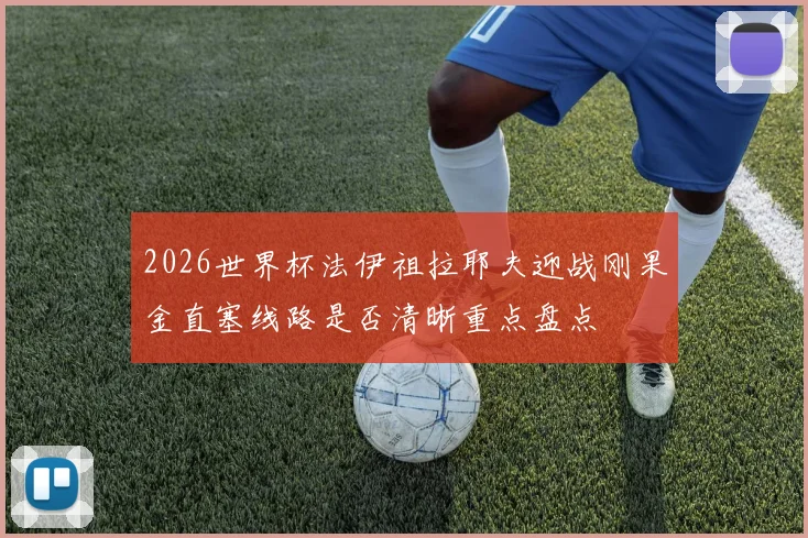2026世界杯法伊祖拉耶夫迎战刚果金直塞线路是否清晰重点盘点