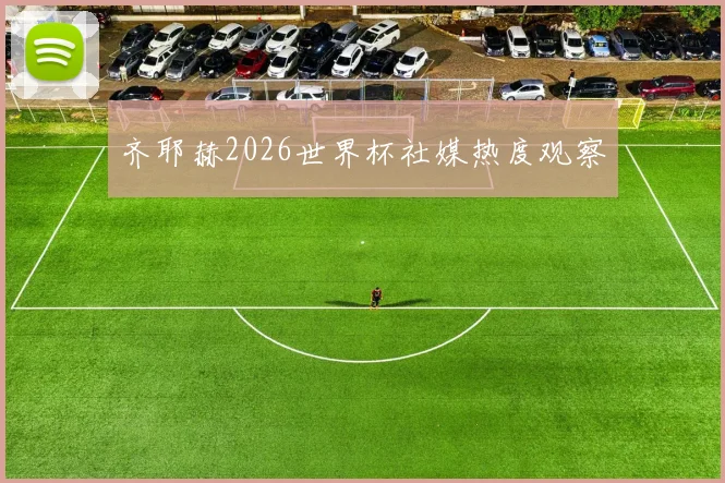 齐耶赫2026世界杯社媒热度观察