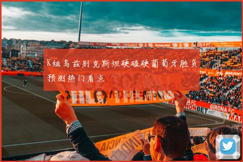 K组乌兹别克斯坦硬碰硬葡萄牙胜负预测热门看点