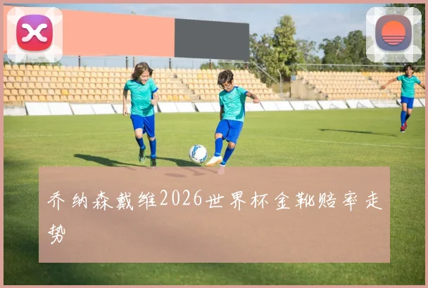 乔纳森戴维2026世界杯金靴赔率走势