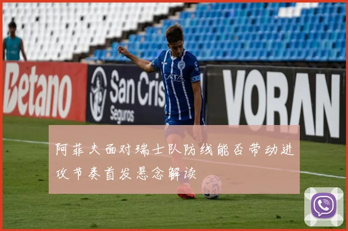 阿菲夫面对瑞士队防线能否带动进攻节奏首发悬念解读