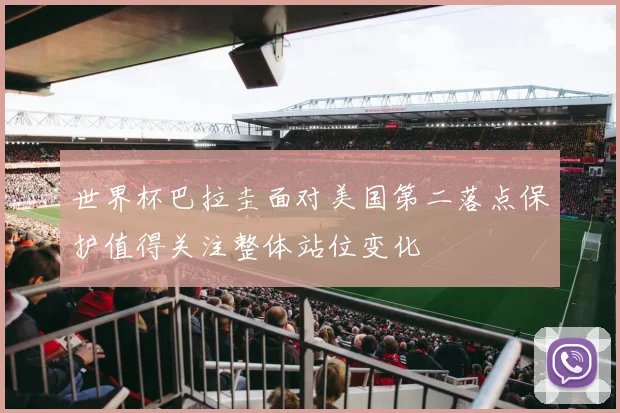 世界杯巴拉圭面对美国第二落点保护值得关注整体站位变化