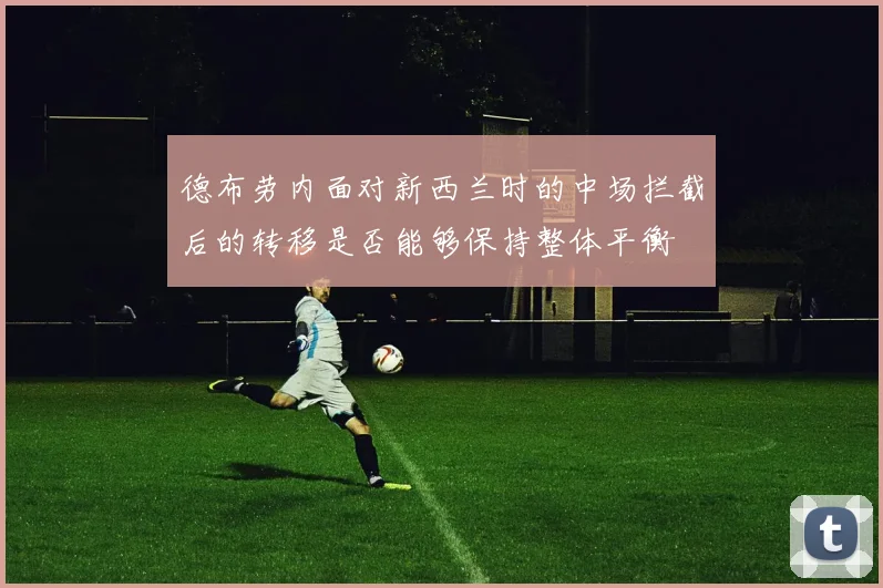 德布劳内面对新西兰时的中场拦截后的转移是否能够保持整体平衡