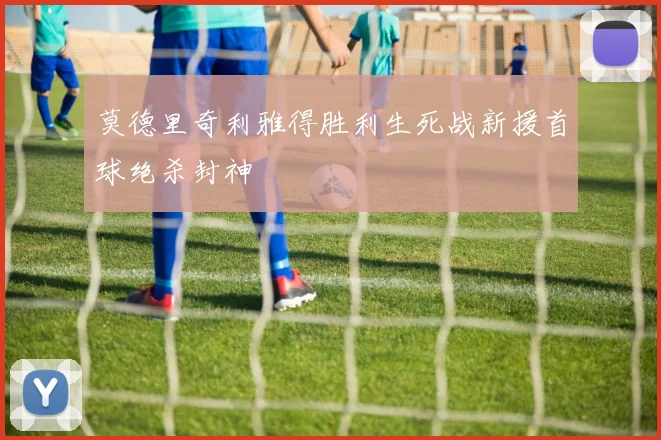 莫德里奇利雅得胜利生死战新援首球绝杀封神