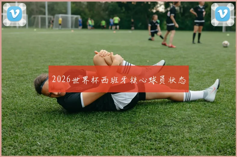 2026世界杯西班牙核心球员状态