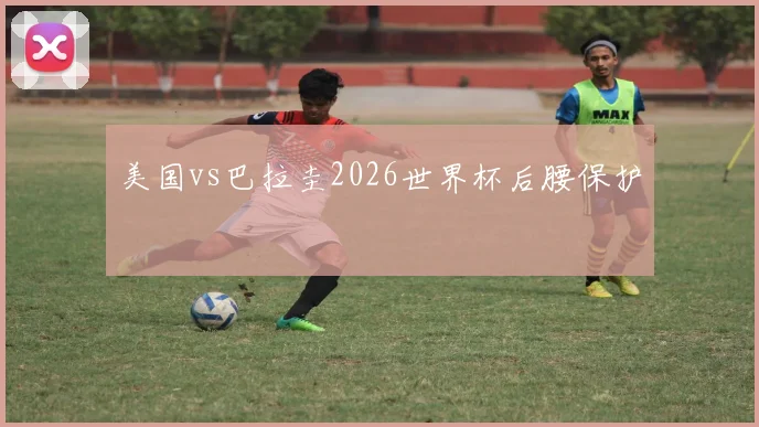 美国vs巴拉圭2026世界杯后腰保护